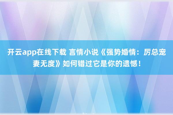 开云app在线下载 言情小说《强势婚情：厉总宠妻无度》如何错过它是你的遗憾！