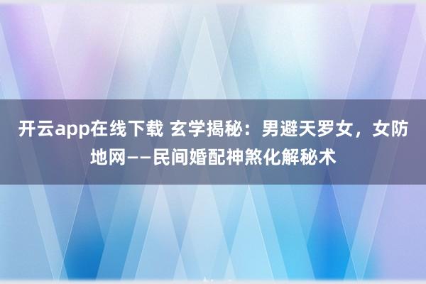 开云app在线下载 玄学揭秘：男避天罗女，女防地网——民间婚配神煞化解秘术