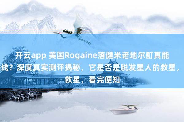 开云app 美国Rogaine落健米诺地尔酊真能拯救发际线？深度真实测评揭秘，它是否是脱发星人的救星，看完便知