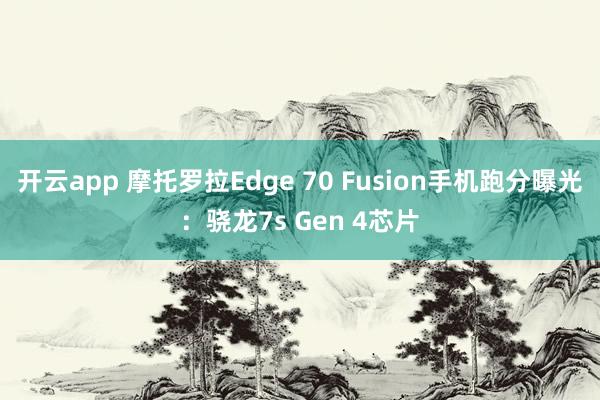 开云app 摩托罗拉Edge 70 Fusion手机跑分曝光：骁龙7s Gen 4芯片