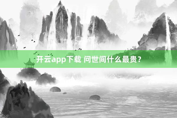 开云app下载 问世间什么最贵？