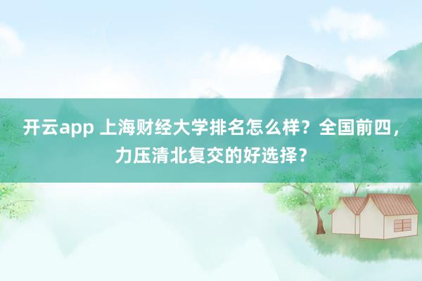 开云app 上海财经大学排名怎么样？全国前四，力压清北复交的好选择？
