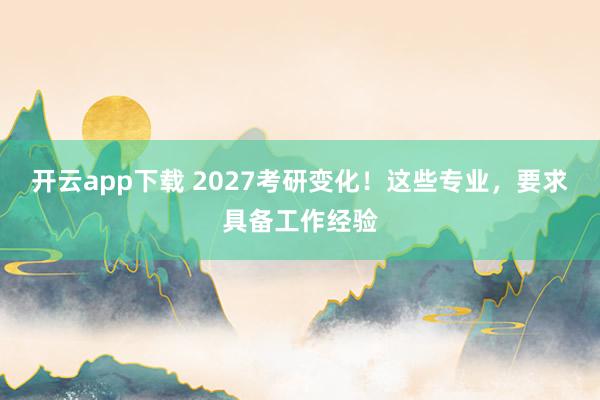 开云app下载 2027考研变化！这些专业，要求具备工作经验