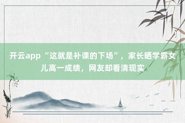 开云app “这就是补课的下场”，家长晒学霸女儿高一成绩，网友却看清现实