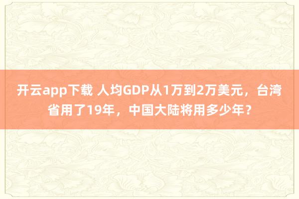 开云app下载 人均GDP从1万到2万美元，台湾省用了19年，中国大陆将用多少年？