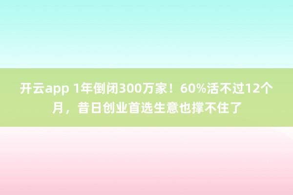 开云app 1年倒闭300万家！60%活不过12个月，昔日创业首选生意也撑不住了