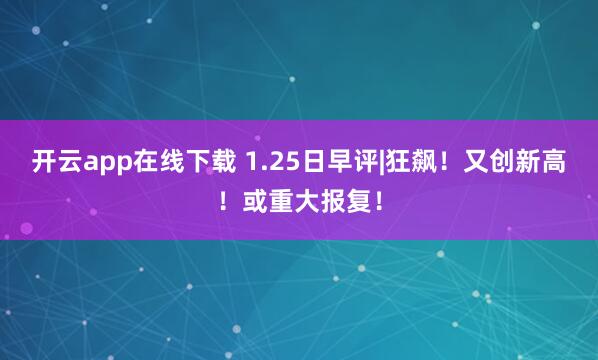 开云app在线下载 1.25日早评|狂飙!又创新高!或重大报复!