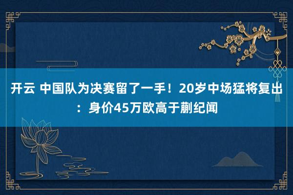 开云 中国队为决赛留了一手!20岁中场猛将复出:身价45万欧高于蒯纪闻