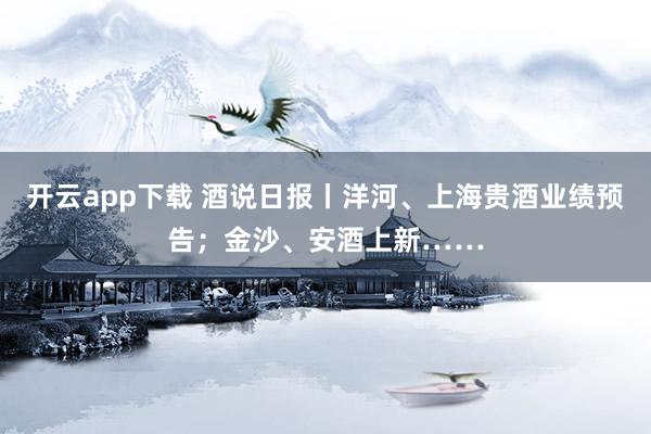 开云app下载 酒说日报丨洋河、上海贵酒业绩预告；金沙、安酒上新……