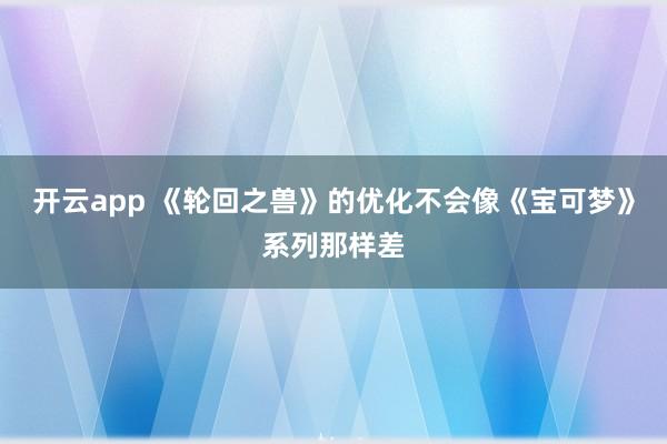 开云app 《轮回之兽》的优化不会像《宝可梦》系列那样差