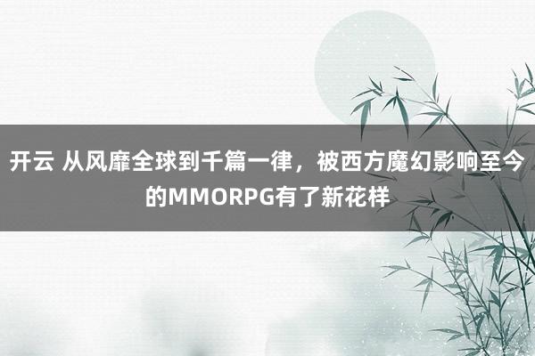 开云 从风靡全球到千篇一律,被西方魔幻影响至今的MMORPG有了新花样