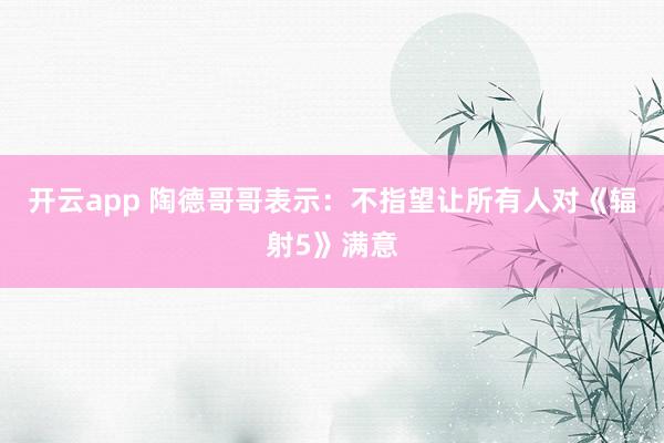 开云app 陶德哥哥表示:不指望让所有人对《辐射5》满意