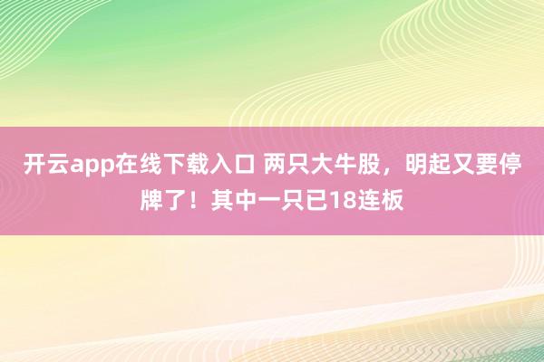 开云app在线下载入口 两只大牛股，明起又要停牌了！其中一只已18连板