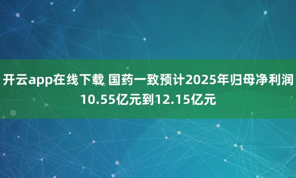开云app在线下载 国药一致预计2025年归母净利润10.55亿元到12.15亿元