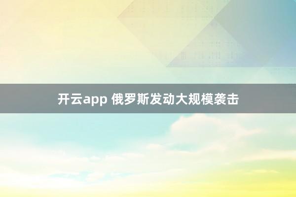 开云app 俄罗斯发动大规模袭击