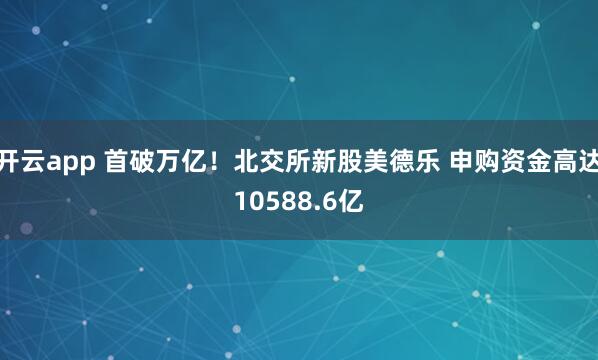开云app 首破万亿！北交所新股美德乐 申购资金高达10588.6亿