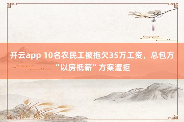 开云app 10名农民工被拖欠35万工资，总包方“以房抵薪”方案遭拒