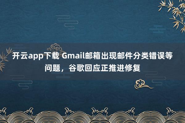 开云app下载 Gmail邮箱出现邮件分类错误等问题，谷歌回应正推进修复