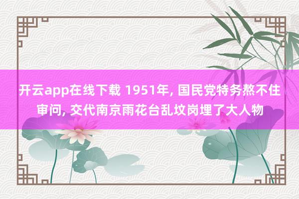 开云app在线下载 1951年， 国民党特务熬不住审问， 交代南京雨花台乱坟岗埋了大人物