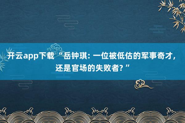 开云app下载 “岳钟琪: 一位被低估的军事奇才， 还是官场的失败者? ”