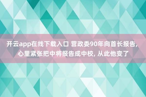 开云app在线下载入口 营政委90年向首长报告， 心里紧张把中将报告成中校， 从此他变了