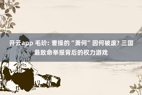 开云app 毛玠: 曹操的“萧何”因何被废? 三国最致命举报背后的权力游戏