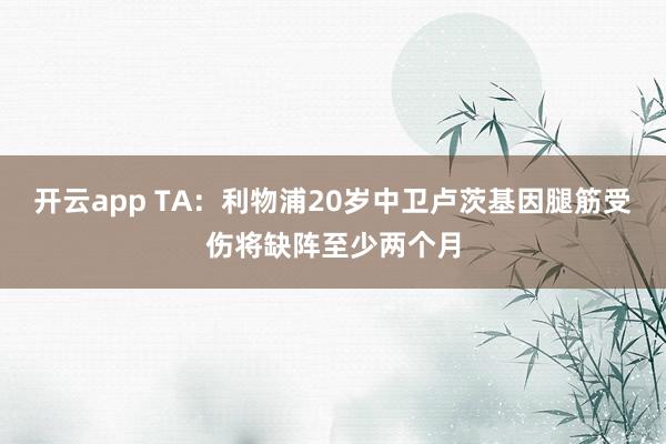 开云app TA：利物浦20岁中卫卢茨基因腿筋受伤将缺阵至少两个月