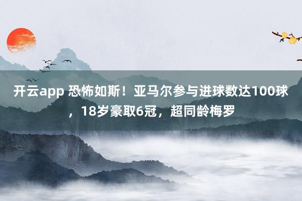 开云app 恐怖如斯！亚马尔参与进球数达100球，18岁豪取6冠，超同龄梅罗