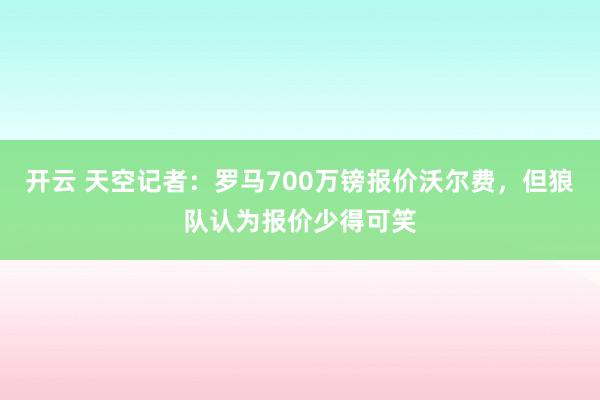 开云 天空记者：罗马700万镑报价沃尔费，但狼队认为报价少得可笑