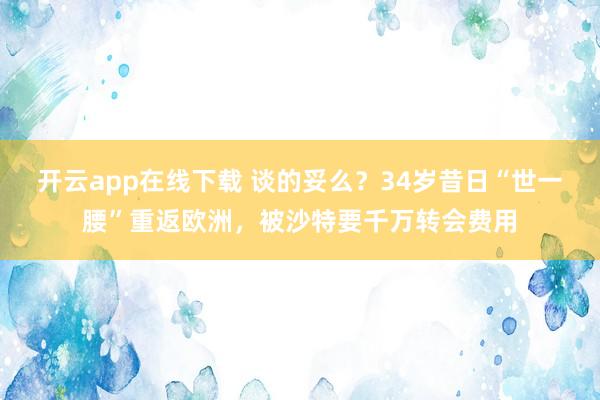 开云app在线下载 谈的妥么？34岁昔日“世一腰”重返欧洲，被沙特要千万转会费用