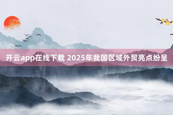 开云app在线下载 2025年我国区域外贸亮点纷呈