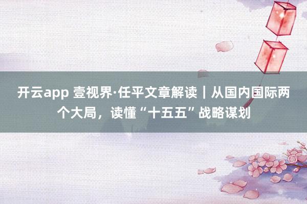 开云app 壹视界·任平文章解读|从国内国际两个大局,读懂“十五五”战略谋划
