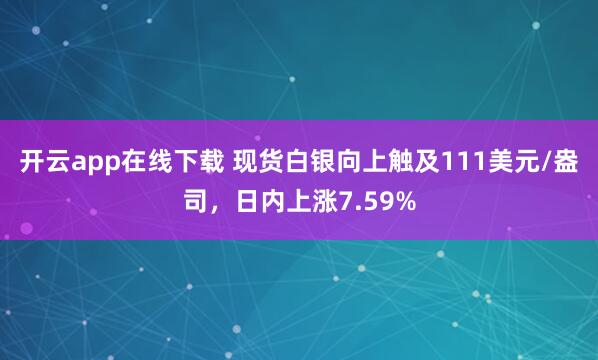 开云app在线下载 现货白银向上触及111美元/盎司，日内上涨7.59%