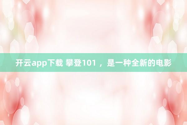 开云app下载 攀登101 ，是一种全新的电影