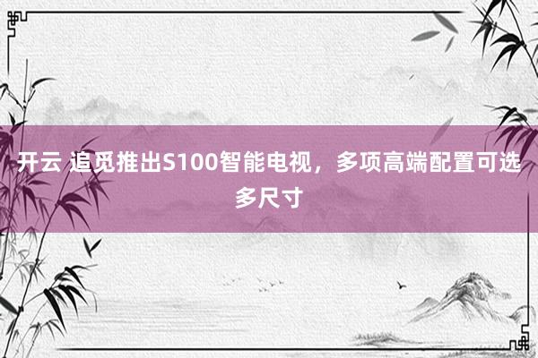 开云 追觅推出S100智能电视，多项高端配置可选多尺寸