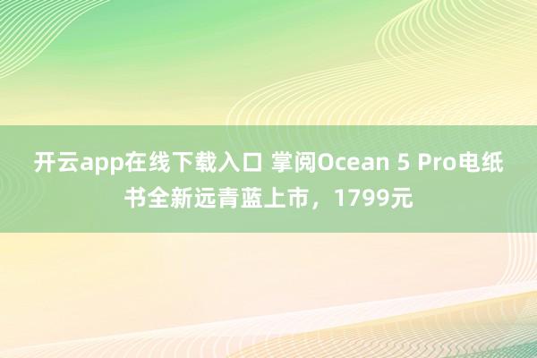 开云app在线下载入口 掌阅Ocean 5 Pro电纸书全新远青蓝上市，1799元