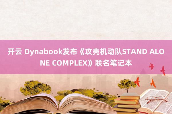 开云 Dynabook发布《攻壳机动队STAND ALONE COMPLEX》联名笔记本