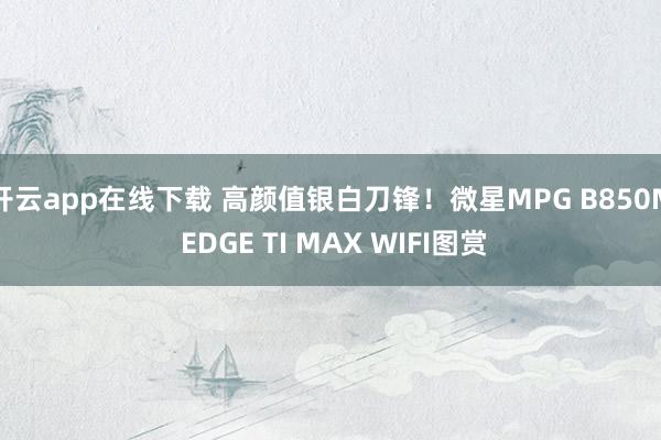 开云app在线下载 高颜值银白刀锋！微星MPG B850M EDGE TI MAX WIFI图赏