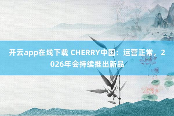 开云app在线下载 CHERRY中国：运营正常，2026年会持续推出新品