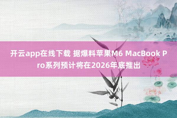 开云app在线下载 据爆料苹果M6 MacBook Pro系列预计将在2026年底推出