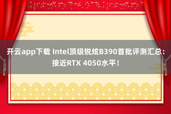 开云app下载 Intel顶级锐炫B390首批评测汇总:接近RTX 4050水平!