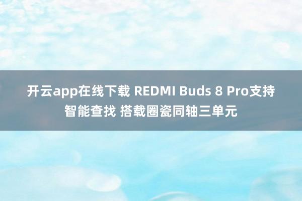 开云app在线下载 REDMI Buds 8 Pro支持智能查找 搭载圈瓷同轴三单元