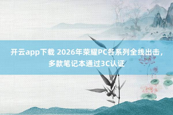 开云app下载 2026年荣耀PC各系列全线出击，多款笔记本通过3C认证