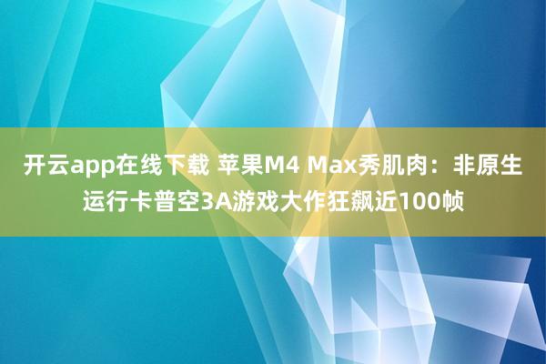 开云app在线下载 苹果M4 Max秀肌肉：非原生运行卡普空3A游戏大作狂飙近100帧