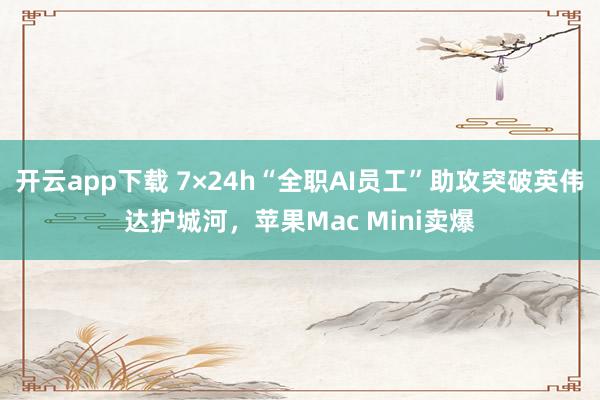开云app下载 7×24h“全职AI员工”助攻突破英伟达护城河，苹果Mac Mini卖爆