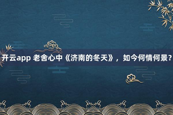 开云app 老舍心中《济南的冬天》，如今何情何景？