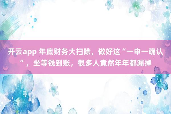 开云app 年底财务大扫除，做好这“一申一确认”，坐等钱到账，很多人竟然年年都漏掉