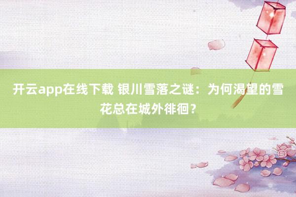 开云app在线下载 银川雪落之谜：为何渴望的雪花总在城外徘徊？