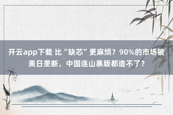 开云app下载 比“缺芯”更麻烦?90%的市场被美日垄断,中国连山寨版都造不了?