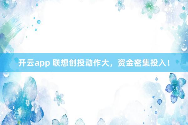 开云app 联想创投动作大，资金密集投入！